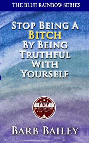 Stop Being a Bitch by Being Truthful with Yourself de Barb Bailey