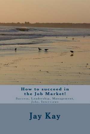 How to Succeed in the Job Market! de Jay Kay