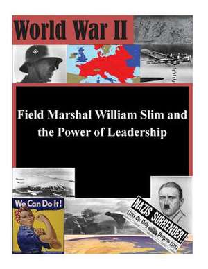 Field Marshal William Slim and the Power of Leadership de U. S. Army Command and General Staff Col