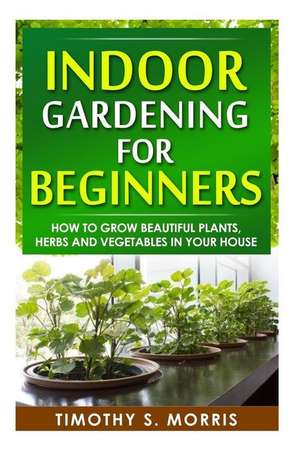 Indoor Gardening for Beginners de Timothy S. Morris