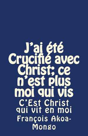 J'Ai Ete Crucifie Avec Christ; Ce N'Est Plus Moi Qui VIS de Rev Francois Kara Akoa-Mongo Dr