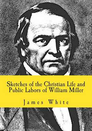 Sketches of the Christian Life and Public Labors of William Miller de MR James White