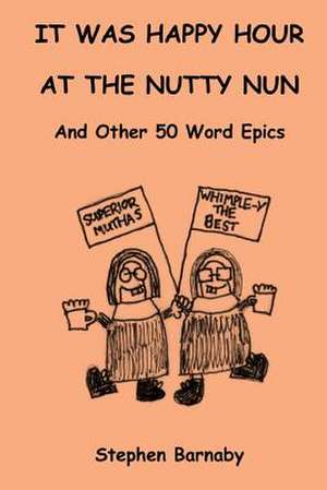 It Was Happy Hour at the Nutty Nun and Other 50 Word Epics de Stephen Barnaby