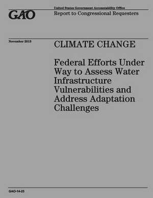 Climate Change Federal Efforts Under Way to Assess Water Infrastructure Vulnerabilities and Address Adaptation Challenges de Government Accountability Office (U S )