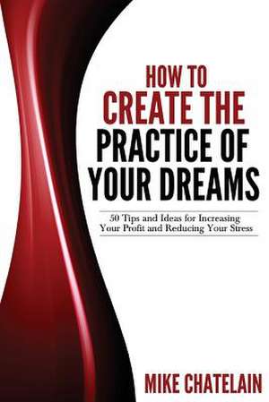 How to Create the Practice of Your Dreams (2nd Ed.) de Mike Chatelain