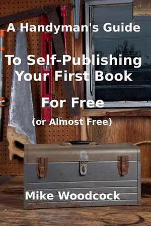 A Handyman's Guideto Self-Publishing Your First Book for Free (or Almost Free) de MR Mike Woodcock