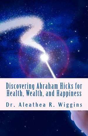 Discovering Abraham Hicks for Health, Wealth, and Happiness de Dr Aleathea R. Wiggins