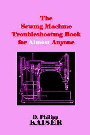 The Sewing Machine Troubleshooting Book for Almost Anyone de D. Philipp Kaiser