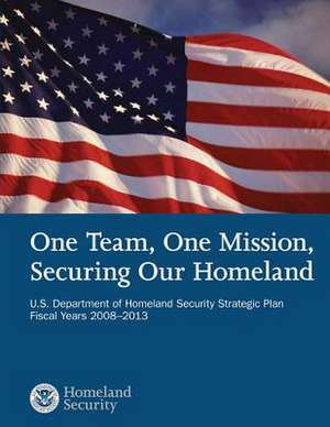 One Team, One Mission, Securing Our Homeland U.S. Department of Homeland Security Strategic Plan Fiscal Years 2008?2013 de U. S. Department of Homeland Security