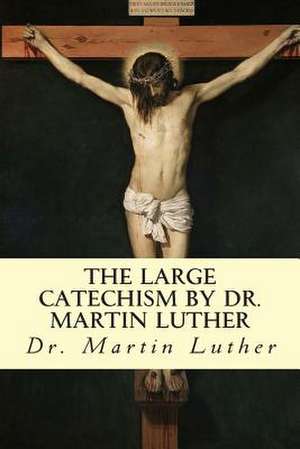 The Large Catechism by Dr. Martin Luther de Dr Martin Luther