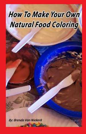 How to Make Your Own Natural Food Coloring de Niekerk, Brenda Van