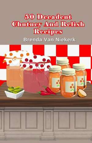 50 Decadent Chutney and Relish Recipes de Niekerk, Brenda Van