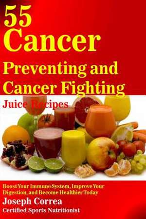 55 Cancer Preventing and Cancer Fighting Juice Recipes de Correa (Certified Sports Nutritionist)