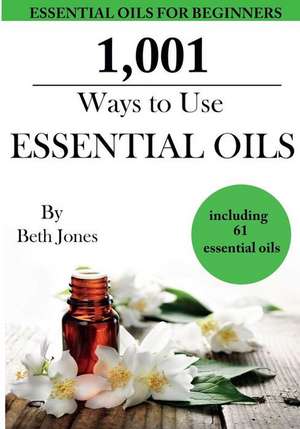 1,001 Ways to Use Essential Oils - Including 61 Essential Oils de Beth Jones