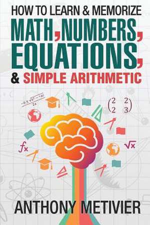 How to Learn and Memorize Math, Numbers, Equations, and Simple Arithmetic de Anthony Metivier