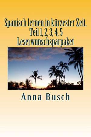 Spanisch Lernen in Kurzester Zeit. Teil 1, 2, 3, 4, 5 Leserwunschsparpaket de Anna Busch