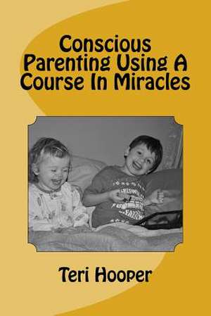 Conscious Parenting Using a Course in Miracles de Teri L. Hooper