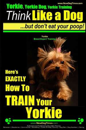 Yorkie, Yorkie Dog, Yorkie Training - Think Like a Dog, But Don't Eat Your Poop! - Yorkie Breed Expert Training - de Pearce, MR Paul Allen