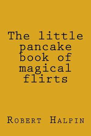 The Little Pancake Book of Magical Flirts de MR Robert Anthony Halpin