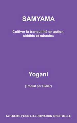 Samyama - Cultiver La Tranquillite En Action, Siddhis Et Miracles de Yogani