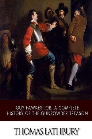 Guy Fawkes, Or, a Complete History of the Gunpowder Treason de Thomas Lathbury