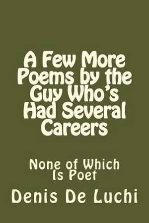 A Few More Poems by the Guy Who's Had Several Careers de Denis De Luchi