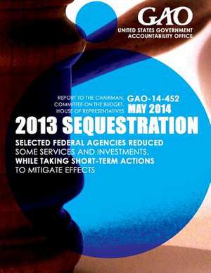 2013 Sequestrian Selected Federal Agencies Reduced Some Services and Investments, While Taking Short-Term Actions to Mitigate Effects de United States Government Accountability