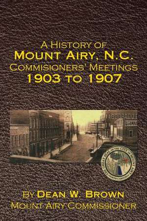 A History of Mount Airy, N.C. Commisioners' Meetings 1903 to 1907 de Dean Brown