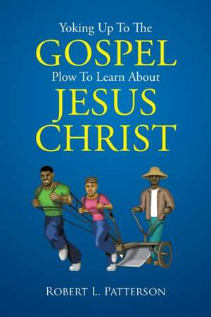 Yoking Up To The Gospel Plow To Learn About Jesus Christ de Robert L. Patterson