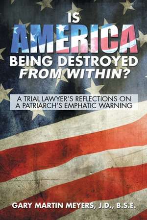 Is America Being Destroyed from Within?: A Trial Lawyer's Reflections on a Patriarch's Emphatic Warning de Gary Martin Meyers, J. D. B. S. E.