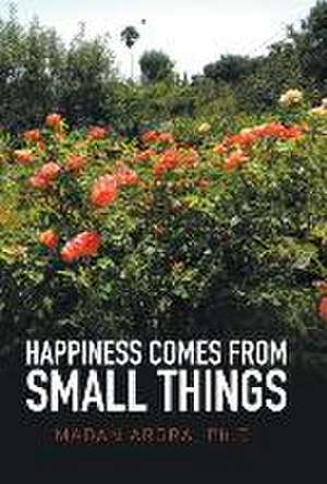 Happiness Comes from Small Things de Madan Arora Ph. D.