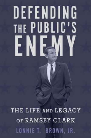 Defending the Public`s Enemy – The Life and Legacy of Ramsey Clark de Lonnie T. Brown