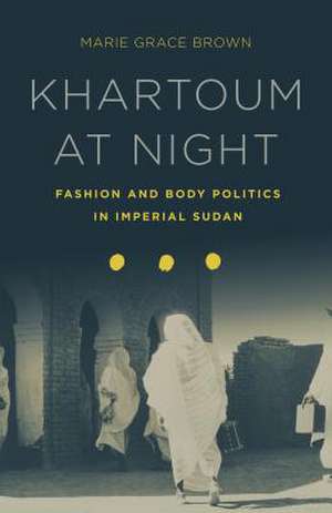 Khartoum at Night – Fashion and Body Politics in Imperial Sudan de Marie Grace Brown