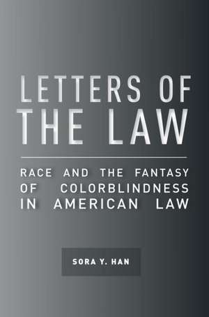 Letters of the Law – Race and the Fantasy of Colorblindness in American Law de Sora Y. Han