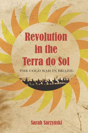 Revolution in the Terra do Sol – The Cold War in Brazil de Sarah Sarzynski