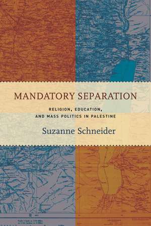 Mandatory Separation – Religion, Education, and Mass Politics in Palestine de Suzanne Schneider