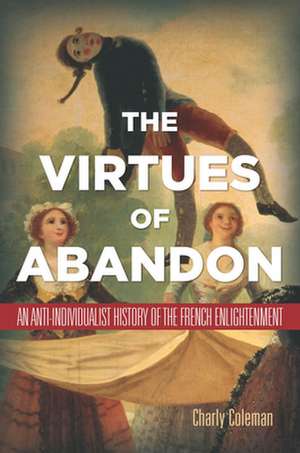 The Virtues of Abandon – An Anti–Individualist History of the French Enlightenment de Charly Coleman