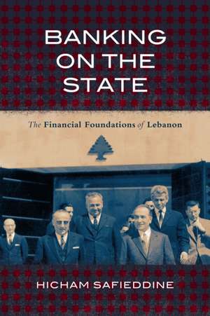 Banking on the State – The Financial Foundations of Lebanon de Hicham Safieddine