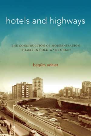 Hotels and Highways – The Construction of Modernization Theory in Cold War Turkey de Begüm Adalet