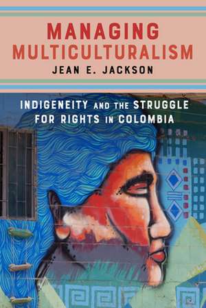 Managing Multiculturalism – Indigeneity and the Struggle for Rights in Colombia de Jean E. Jackson