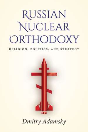 Russian Nuclear Orthodoxy – Religion, Politics, and Strategy de Dmitry (dima) Adamsky