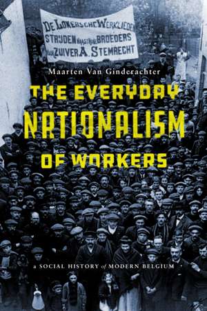 The Everyday Nationalism of Workers – A Social History of Modern Belgium de Maarten Van Ginderachte