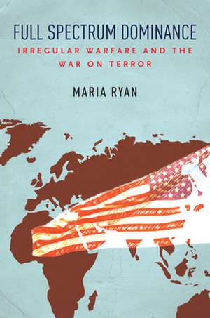 Full Spectrum Dominance – Irregular Warfare and the War on Terror de Maria Ryan