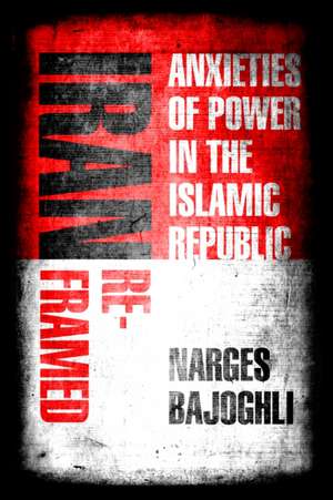 Iran Reframed – Anxieties of Power in the Islamic Republic de Narges Bajoghli