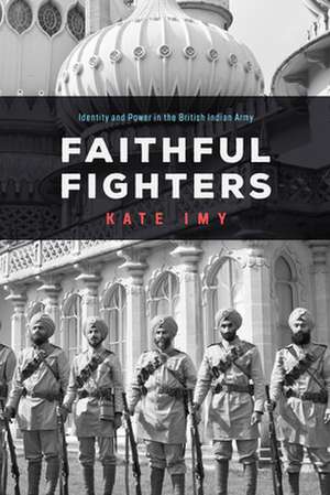 Faithful Fighters – Identity and Power in the British Indian Army de Kate Imy