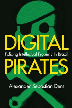 Digital Pirates – Policing Intellectual Property in Brazil de Alexander Sebas Dent