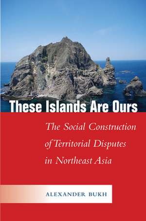 These Islands Are Ours – The Social Construction of Territorial Disputes in Northeast Asia de A Bukh