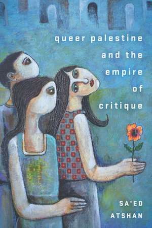 Queer Palestine and the Empire of Critique de Sa`ed Atshan