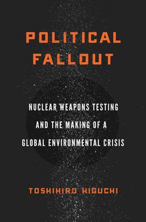 Political Fallout – Nuclear Weapons Testing and the Making of a Global Environmental Crisis de Toshihiro Higuchi