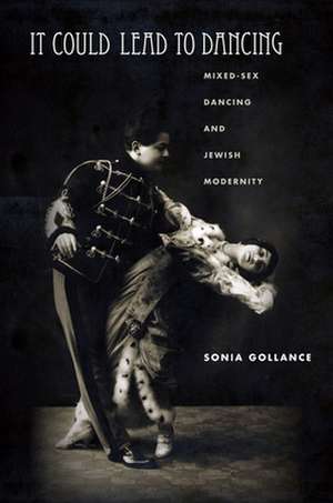 It Could Lead to Dancing – Mixed–Sex Dancing and Jewish Modernity de Sonia Gollance